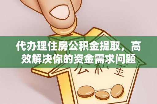 昌宁代办理住房公积金提取，高效解决你的资金需求问题