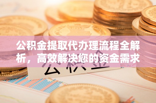 昌宁公积金提取代办理流程全解析，高效解决您的资金需求