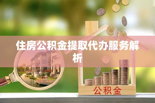 湖北住房公积金提取代办服务解析