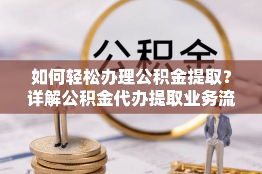 江干如何轻松办理公积金提取？详解公积金代办提取业务流程与优势