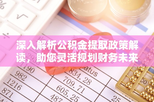 六合深入解析公积金提取政策解读，助您灵活规划财务未来