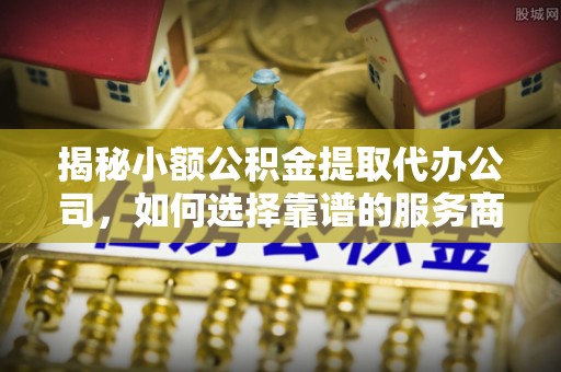 渭滨揭秘小额公积金提取代办公司，如何选择靠谱的服务商？
