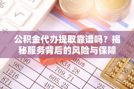 科尔沁公积金代办提取靠谱吗？揭秘服务背后的风险与保障