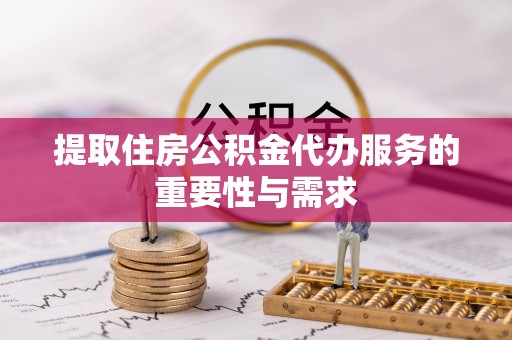武乡提取住房公积金代办服务的重要性与需求