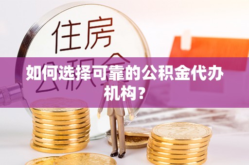 湖北如何选择可靠的公积金代办机构？