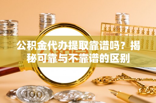 吴忠公积金代办提取靠谱吗？揭秘可靠与不靠谱的区别