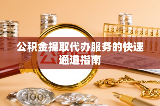 策勒公积金提取代办服务的快速通道指南
