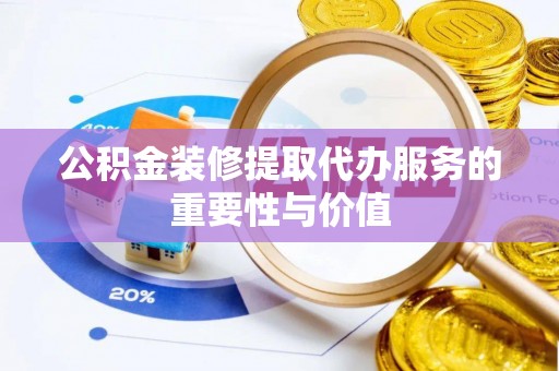 诏安公积金装修提取代办服务的重要性与价值
