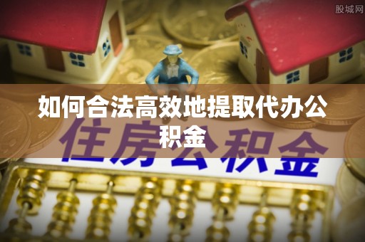 永平如何合法高效地提取代办公积金