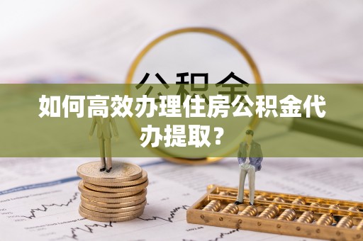 定安如何高效办理住房公积金代办提取？