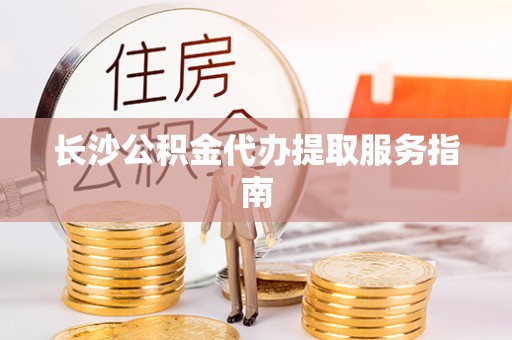 诏安长沙公积金代办提取服务指南