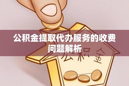 永平公积金提取代办服务的收费问题解析