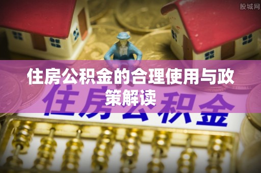温县住房公积金的合理使用与政策解读