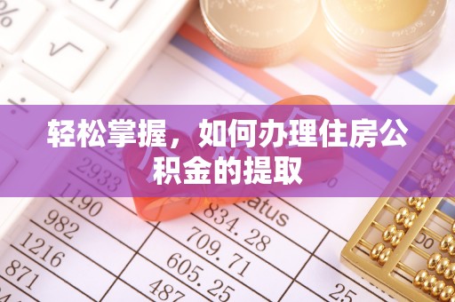 温县轻松掌握，如何办理住房公积金的提取