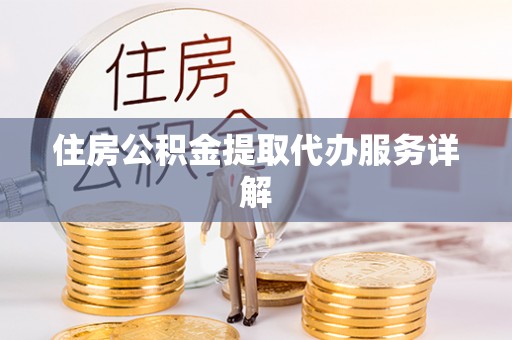 温县住房公积金提取代办服务详解