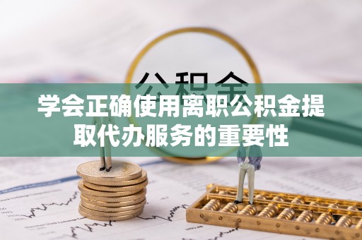 温县学会正确使用离职公积金提取代办服务的重要性