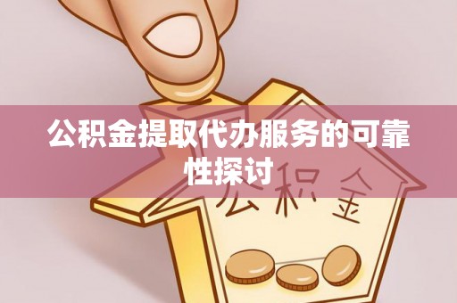 温县公积金提取代办服务的可靠性探讨