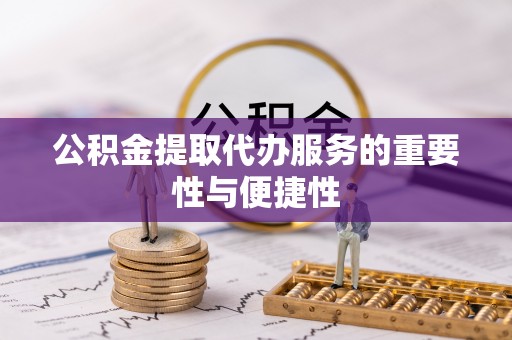 策勒公积金提取代办服务的重要性与便捷性