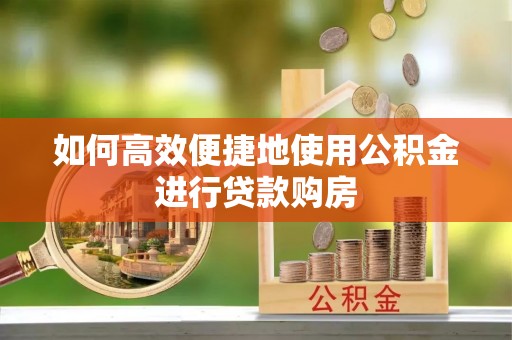 温县如何高效便捷地使用公积金进行贷款购房