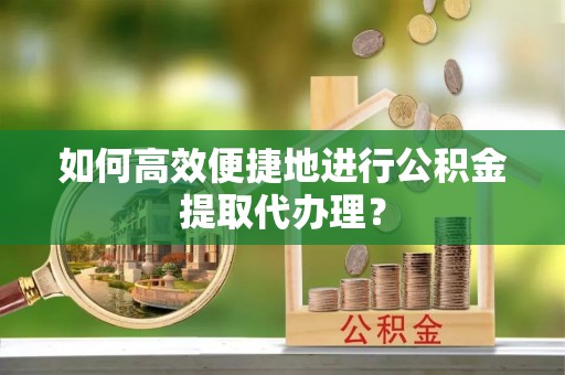 乳源如何高效便捷地进行公积金提取代办理？