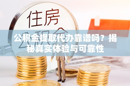 通城公积金提取代办靠谱吗？揭秘真实体验与可靠性