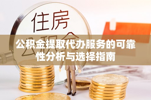 永新公积金提取代办服务的可靠性分析与选择指南