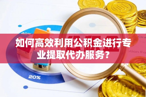 永新如何高效利用公积金进行专业提取代办服务？