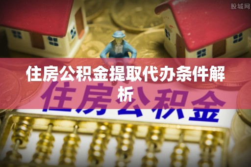 周口住房公积金提取代办条件解析