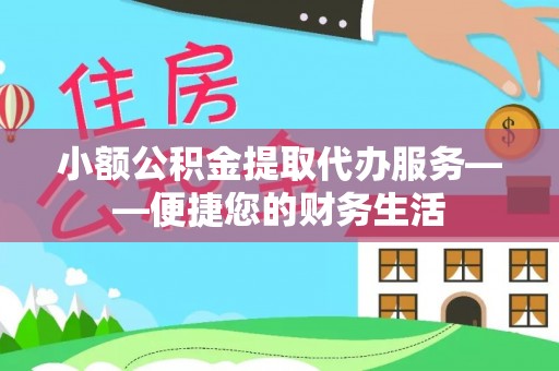 咨询小额公积金提取代办服务——便捷您的财务生活