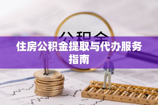 周口住房公积金提取与代办服务指南