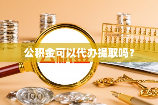 周口公积金可以代办提取吗？