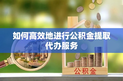 策勒如何高效地进行公积金提取代办服务
