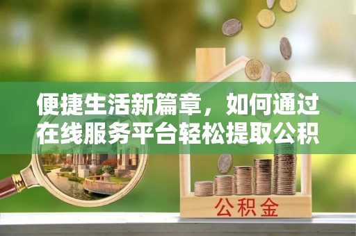 普兰便捷生活新篇章，如何通过在线服务平台轻松提取公积金
