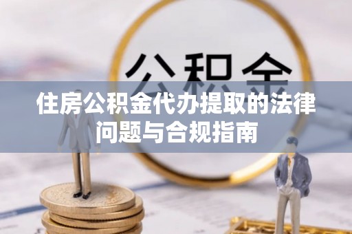 神冈住房公积金代办提取的法律问题与合规指南