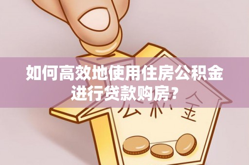 衢山如何高效地使用住房公积金进行贷款购房？