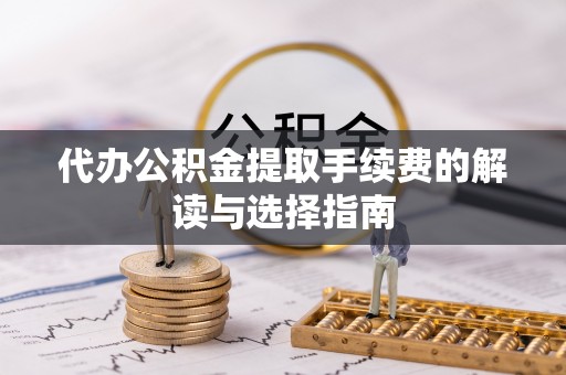 衢山代办公积金提取手续费的解读与选择指南