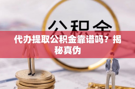 甘井子代办提取公积金靠谱吗？揭秘真伪