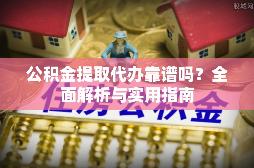 平塘公积金提取代办靠谱吗？全面解析与实用指南